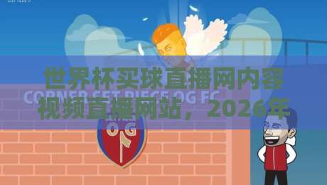 世界杯买球直播网内容视频直播网站，2026年看球新姿势：这些细节你注意到了吗？