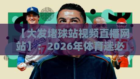 【大发堵球站视频直播网站】:2026年体育迷必看的直播神器,懂的都懂!