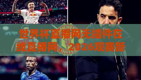 世界杯直播网无插件在线直播网，2026观赛新姿势来了！