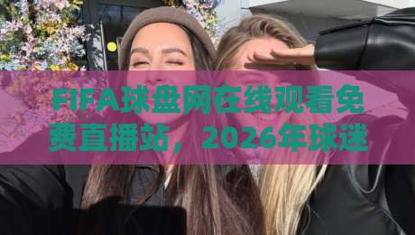 FIFA球盘网在线观看免费直播站,2026年球迷的观赛新选择