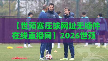 【世预赛压球网址无插件在线直播网】2026世预赛观赛指南:这些平台让你零等待畅享直播