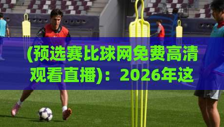 (预选赛比球网免费高清观看直播):2026年这些隐藏技巧让你看球不卡顿不花钱