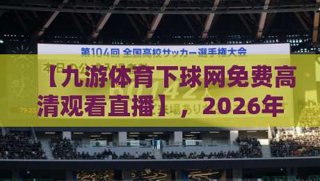 【九游体育下球网免费高清观看直播】,2026年最新观赛攻略与实测体验