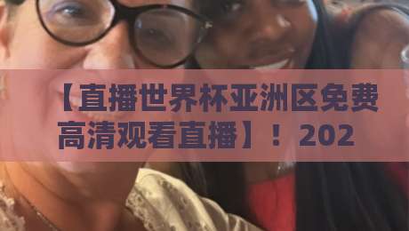 【直播世界杯亚洲区免费高清观看直播】!2026年亚洲区预选赛免费观看渠道全攻略
