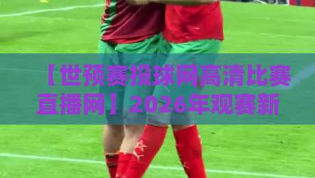 【世预赛投球网高清比赛直播网】2026年观赛新选择,你还在用老平台呢?
