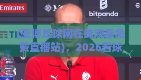 (亚博足球网在线观看免费直播站),2026看球新体验等你发现