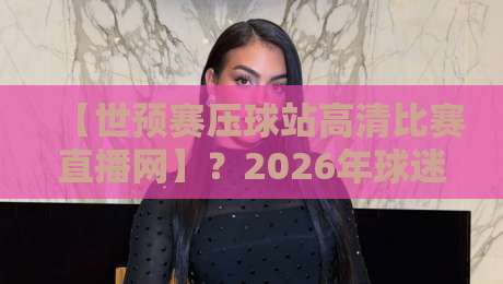 【世预赛压球站高清比赛直播网】?2026年球迷必看观赛指南来了