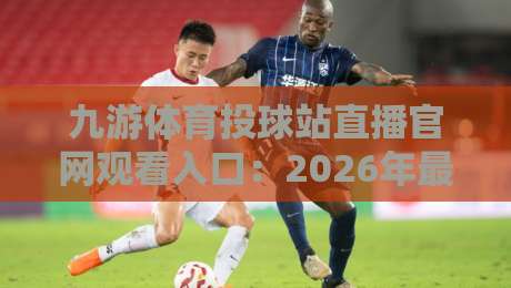 九游体育投球站直播官网观看入口:2026年最新官方入口与观赛攻略