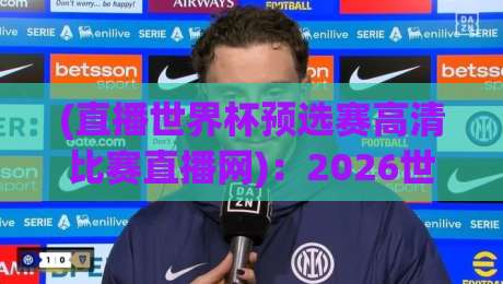 (直播世界杯预选赛高清比赛直播网)：2026世预赛观赛指南，这些细节你必须知道