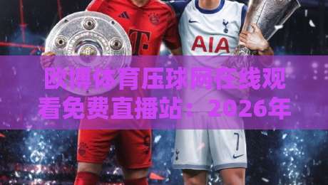 欧博体育压球网在线观看免费直播站:2026年球迷最硬核的观赛指南