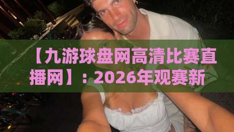 【九游球盘网高清比赛直播网】: 2026年观赛新体验，这些细节你绝对想不到！