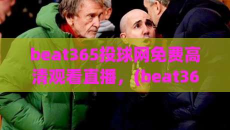 beat365投球网免费高清观看直播,(beat365投球网) 2026高清直播观看指南
