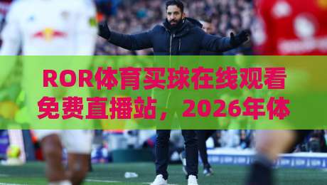 ROR体育买球在线观看免费直播站,2026年体育迷的新选择?