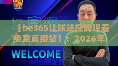 【be365让球站在线观看免费直播站】：2026年球迷的观赛新体验