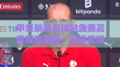 甲级联赛足球站免费高清观看直播,你没看错!(甲级联赛足球站免费高清观看直播)新赛季观赛指南