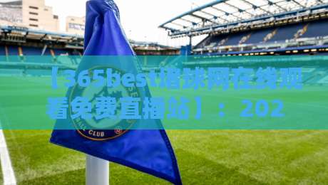 【365best堵球网在线观看免费直播站】:2026年球迷必备的高清免费观赛指南