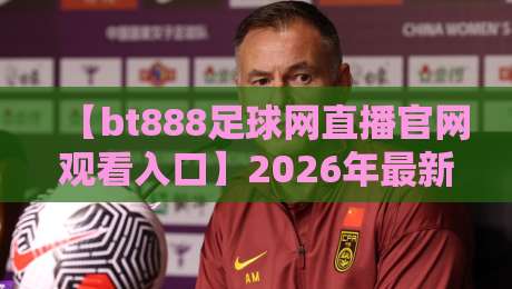 【bt888足球网直播官网观看入口】2026年最新实测指南:高清、稳定、不卡顿的秘密