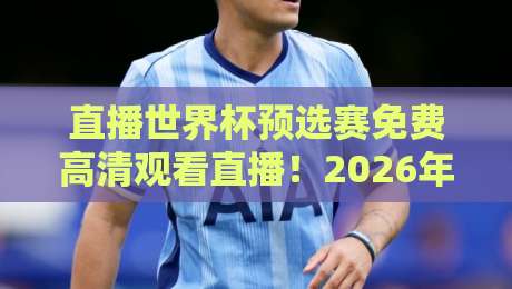 直播世界杯预选赛免费高清观看直播!2026年世预赛国足比赛免费高清直播地址、时间安排与手机端观赛方法全攻略