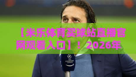 【米乐体育买球站直播官网观看入口】!2026年最新整理,别再走冤枉路了