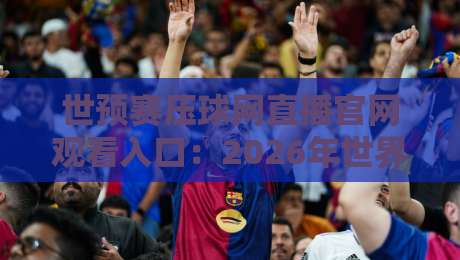 世预赛压球网直播官网观看入口:2026年世界杯亚洲区预选赛高清直播地址与官方入口大全