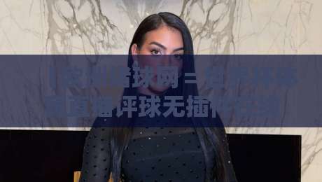 【欧洲堵球网=世界杯体育直播评球无插件在线直播网】:2026年世界杯观赛神器,零门槛畅享绿茵激情