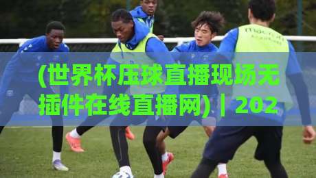 (世界杯压球直播现场无插件在线直播网)｜2026观赛新姿势，无插件直播到底香不香？