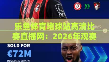 乐鱼体育堵球站高清比赛直播网:2026年观赛新选择(乐鱼体育堵球站高清比赛直播网)