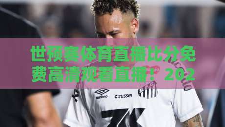 世预赛体育直播比分免费高清观看直播!2026年完整观赛攻略与隐藏玩法(球迷必看)