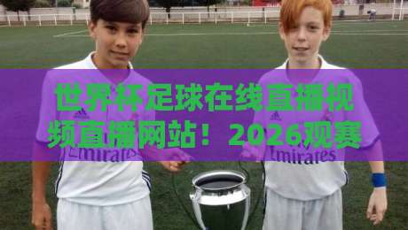世界杯足球在线直播视频直播网站！2026观赛指南与私藏网址大公开