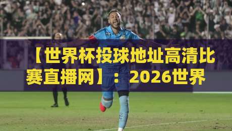 【世界杯投球地址高清比赛直播网】：2026世界杯观赛指南，错过血亏！