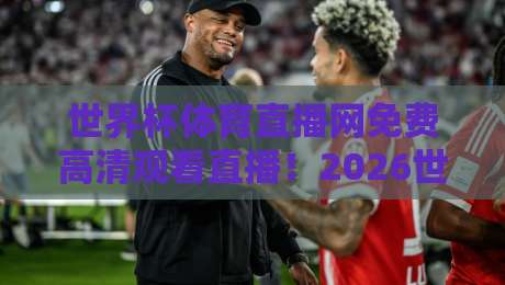 世界杯体育直播网免费高清观看直播！2026世界杯观赛全攻略【世界杯体育直播网】高清不卡顿