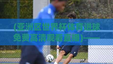 (亚洲区世界杯体育进球免费高清观看直播)——2026年世预赛免费直播全攻略