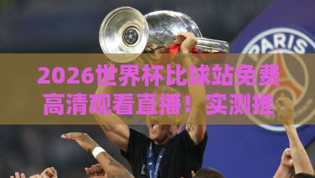 2026世界杯比球站免费高清观看直播!实测推荐,别再被坑了
