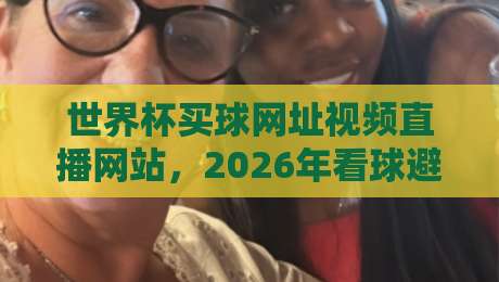 世界杯买球网址视频直播网站，2026年看球避坑指南（附正规平台）