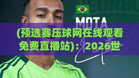 (预选赛压球网在线观看免费直播站):2026世界杯亚洲区预选赛,这五个隐藏观赛技巧球迷必看!
