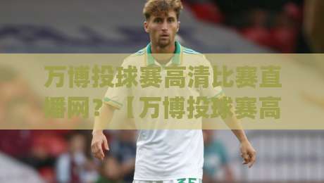 万博投球赛高清比赛直播网?【万博投球赛高清比赛直播网】2026年看球新姿势,你get了吗?