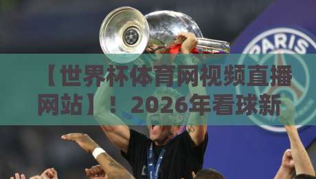 【世界杯体育网视频直播网站】！2026年看球新姿势，这些隐藏功能你未必知道