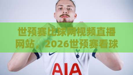 世预赛比球网视频直播网站，2026世预赛看球新选择？（世预赛比球网视频直播网站）实测体验分享