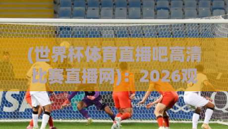 (世界杯体育直播吧高清比赛直播网):2026观赛新姿势,别再傻等电视台了!