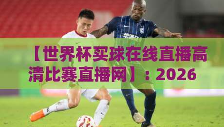 【世界杯买球在线直播高清比赛直播网】: 2026年看球新姿势，高清直播全攻略