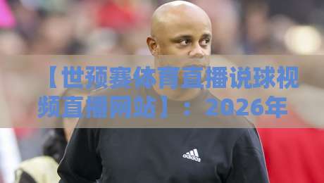 【世预赛体育直播说球视频直播网站】：2026年球迷必备指南（世预赛体育直播说球视频直播网站）