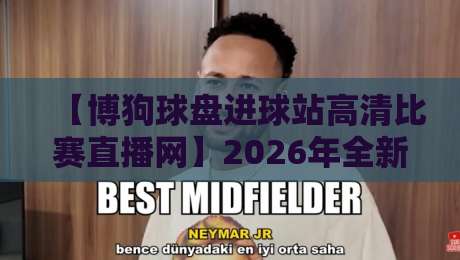 【博狗球盘进球站高清比赛直播网】2026年全新观赛体验:为什么它成了老球迷的首选?