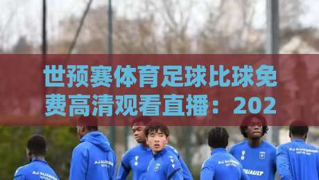世预赛体育足球比球免费高清观看直播：2026年世界杯预选赛免费高清直播平台大全、观赛技巧与避坑指南