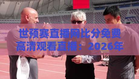 世预赛直播网比分免费高清观看直播：2026年球迷必收藏的观赛神器