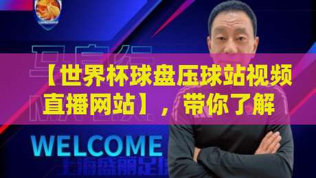 【世界杯球盘压球站视频直播网站】,带你了解2026年观赛新趋势