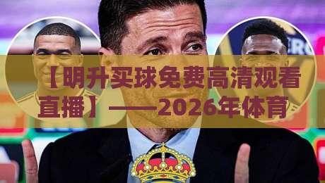 【明升买球免费高清观看直播】——2026年体育迷的终极观赛指南（明升买球）