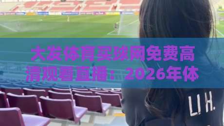 大发体育买球网免费高清观看直播：2026年体育迷必备的观赛指南