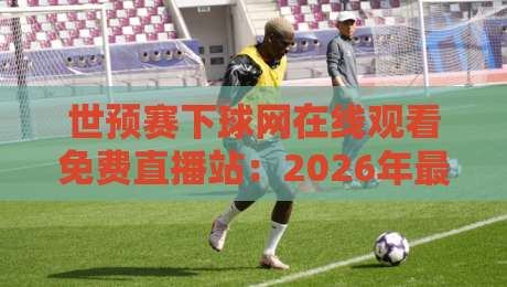 世预赛下球网在线观看免费直播站:2026年最新观赛指南【世预赛下球网在线观看免费直播站】