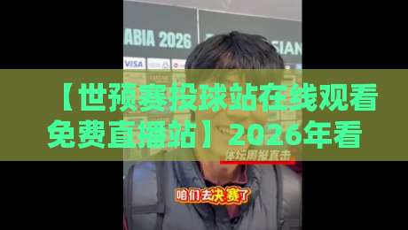 【世预赛投球站在线观看免费直播站】2026年看球指南：这些免费直播平台靠谱吗？