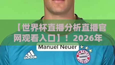 【世界杯直播分析直播官网观看入口】!2026年观赛必备攻略